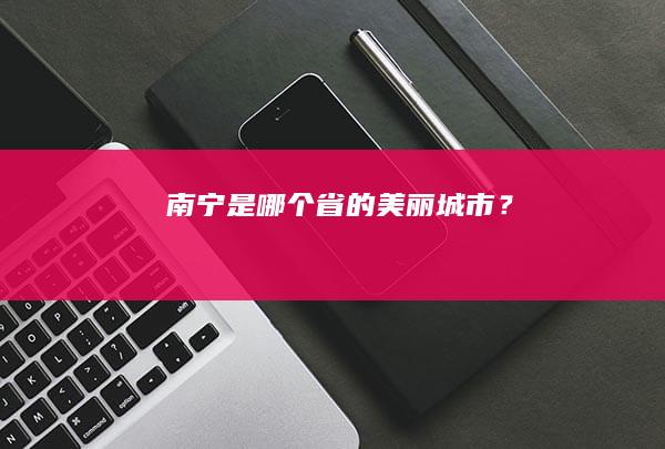 南宁是哪个省的美丽城市？